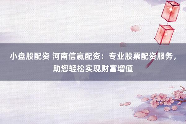 小盘股配资 河南信赢配资：专业股票配资服务，助您轻松实现财富增值