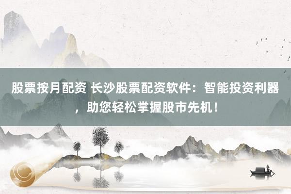 股票按月配资 长沙股票配资软件：智能投资利器，助您轻松掌握股市先机！