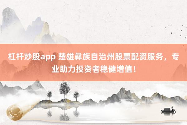 杠杆炒股app 楚雄彝族自治州股票配资服务，专业助力投资者稳健增值！