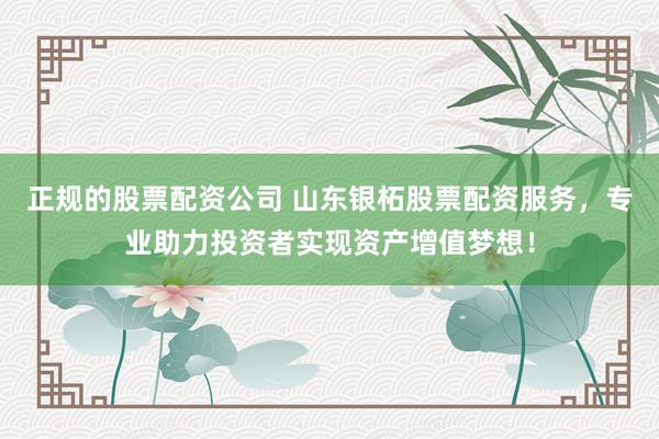 正规的股票配资公司 山东银柘股票配资服务，专业助力投资者实现资产增值梦想！