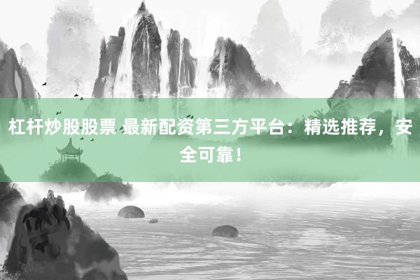 杠杆炒股股票 最新配资第三方平台：精选推荐，安全可靠！
