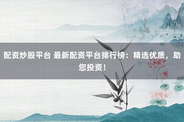 配资炒股平台 最新配资平台排行榜：精选优质，助您投资！