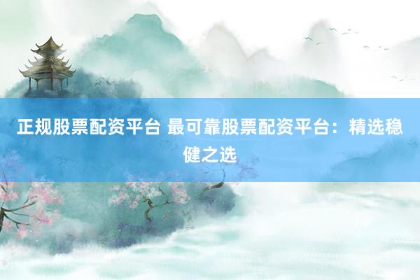 正规股票配资平台 最可靠股票配资平台：精选稳健之选