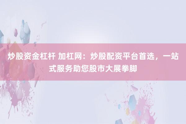 炒股资金杠杆 加杠网：炒股配资平台首选，一站式服务助您股市大展拳脚