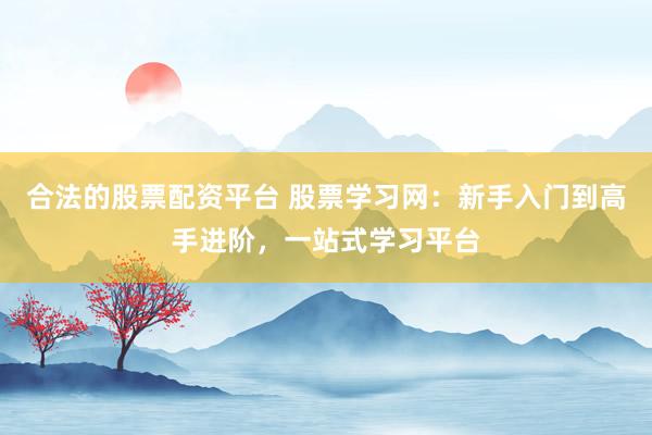 合法的股票配资平台 股票学习网：新手入门到高手进阶，一站式学习平台