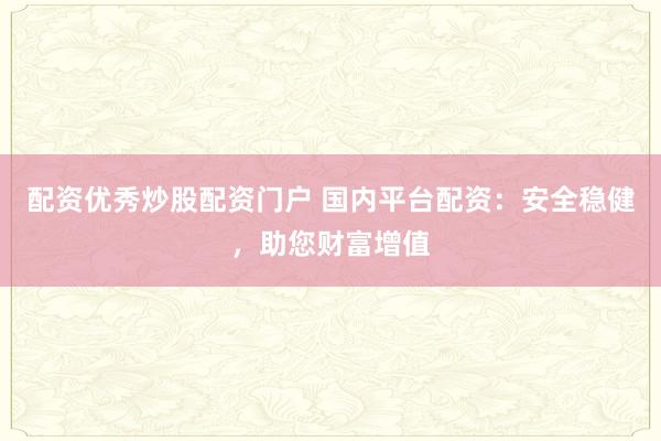 配资优秀炒股配资门户 国内平台配资：安全稳健，助您财富增值