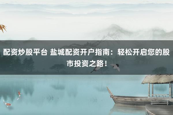 配资炒股平台 盐城配资开户指南：轻松开启您的股市投资之路！