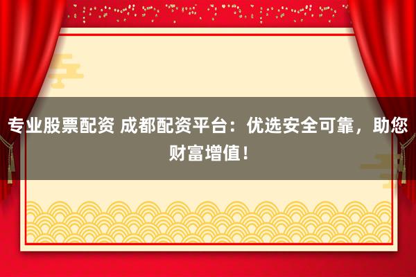 专业股票配资 成都配资平台：优选安全可靠，助您财富增值！