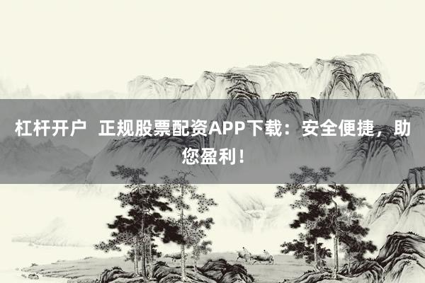 杠杆开户  正规股票配资APP下载：安全便捷，助您盈利！