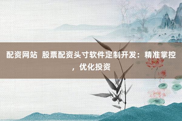 配资网站  股票配资头寸软件定制开发：精准掌控，优化投资