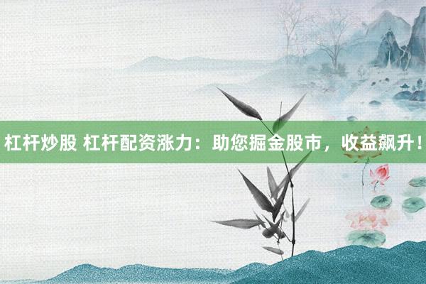杠杆炒股 杠杆配资涨力：助您掘金股市，收益飙升！