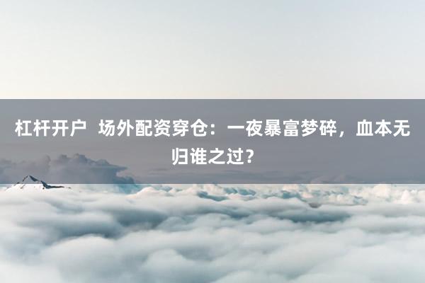 杠杆开户  场外配资穿仓：一夜暴富梦碎，血本无归谁之过？