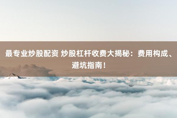 最专业炒股配资 炒股杠杆收费大揭秘：费用构成、避坑指南！
