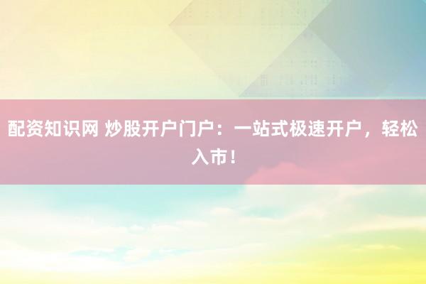 配资知识网 炒股开户门户：一站式极速开户，轻松入市！