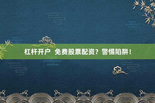 杠杆开户  免费股票配资？警惕陷阱！