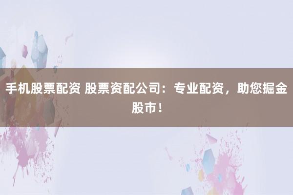 手机股票配资 股票资配公司：专业配资，助您掘金股市！