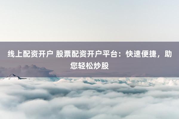 线上配资开户 股票配资开户平台：快速便捷，助您轻松炒股