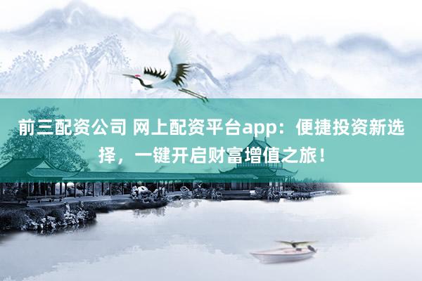前三配资公司 网上配资平台app：便捷投资新选择，一键开启财富增值之旅！