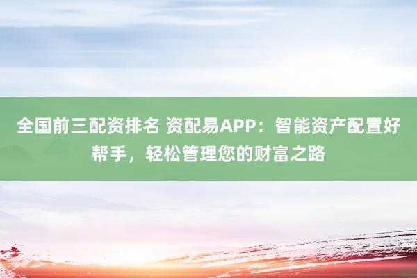 全国前三配资排名 资配易APP：智能资产配置好帮手，轻松管理您的财富之路