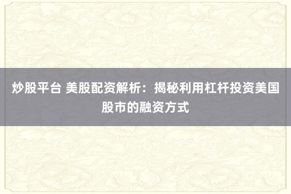 炒股平台 美股配资解析：揭秘利用杠杆投资美国股市的融资方式