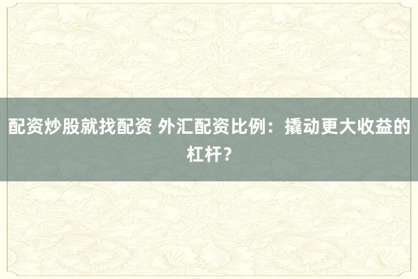 配资炒股就找配资 外汇配资比例：撬动更大收益的杠杆？