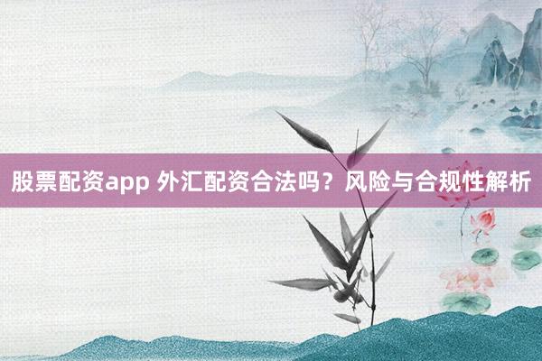 股票配资app 外汇配资合法吗？风险与合规性解析