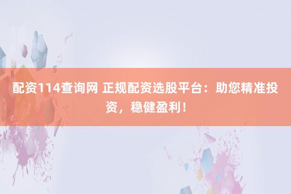 配资114查询网 正规配资选股平台：助您精准投资，稳健盈利！