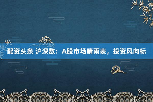 配资头条 沪深数：A股市场晴雨表，投资风向标