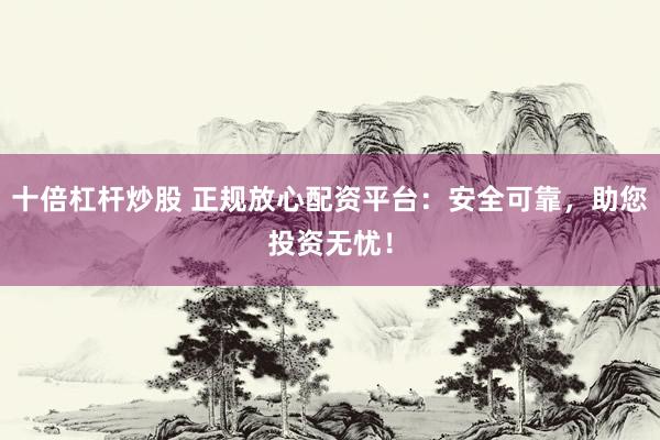 十倍杠杆炒股 正规放心配资平台：安全可靠，助您投资无忧！
