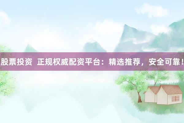 股票投资  正规权威配资平台：精选推荐，安全可靠！