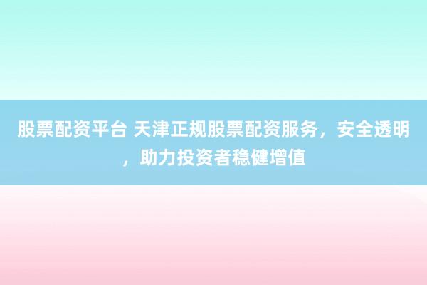 股票配资平台 天津正规股票配资服务，安全透明，助力投资者稳健增值