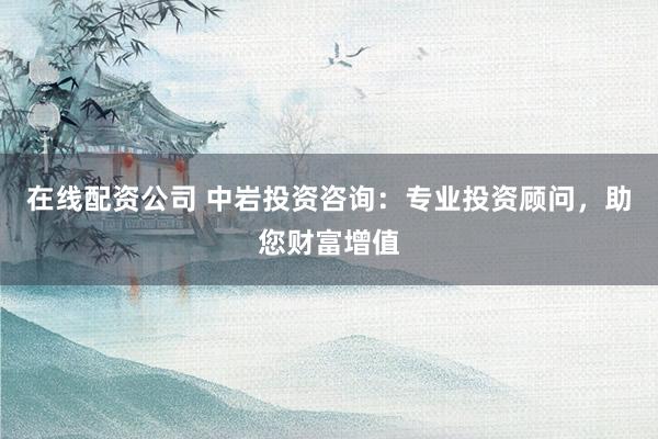 在线配资公司 中岩投资咨询：专业投资顾问，助您财富增值