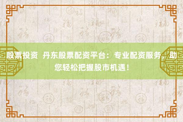 股票投资  丹东股票配资平台：专业配资服务，助您轻松把握股市机遇！
