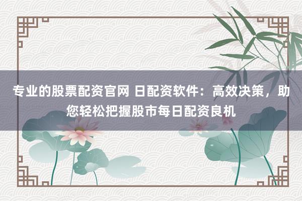 专业的股票配资官网 日配资软件：高效决策，助您轻松把握股市每日配资良机