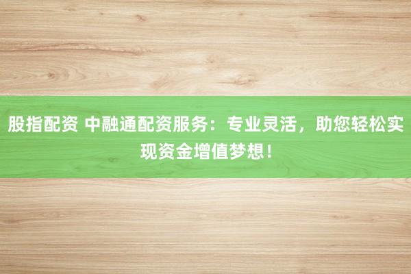 股指配资 中融通配资服务：专业灵活，助您轻松实现资金增值梦想！
