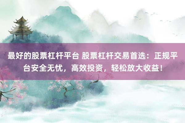 最好的股票杠杆平台 股票杠杆交易首选：正规平台安全无忧，高效投资，轻松放大收益！
