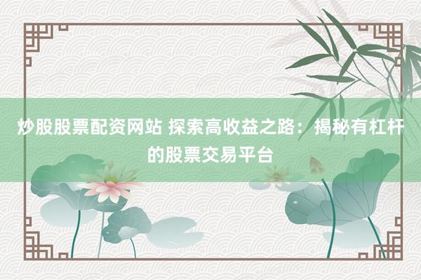 炒股股票配资网站 探索高收益之路：揭秘有杠杆的股票交易平台