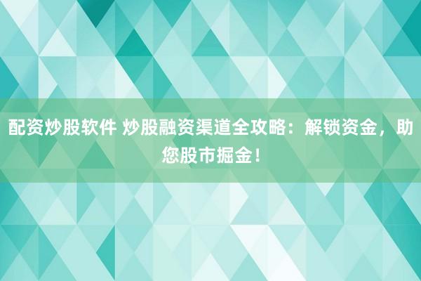配资炒股软件 炒股融资渠道全攻略：解锁资金，助您股市掘金！