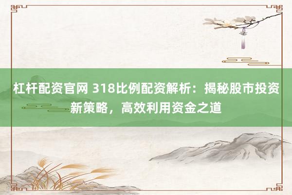 杠杆配资官网 318比例配资解析：揭秘股市投资新策略，高效利用资金之道