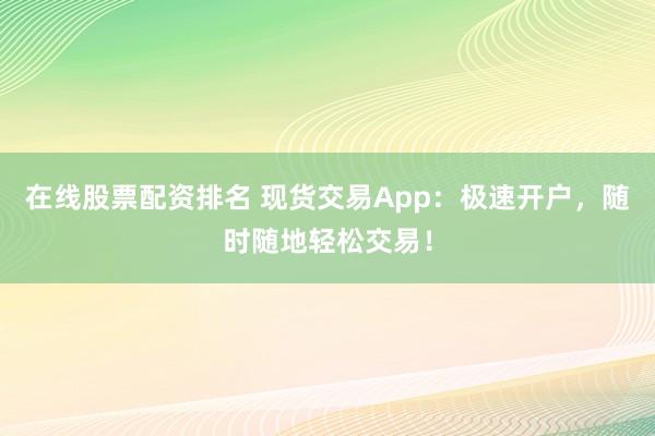 在线股票配资排名 现货交易App：极速开户，随时随地轻松交易！