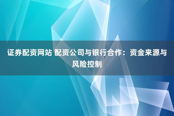 证券配资网站 配资公司与银行合作：资金来源与风险控制