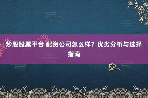 炒股股票平台 配资公司怎么样？优劣分析与选择指南