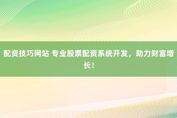 配资技巧网站 专业股票配资系统开发，助力财富增长！