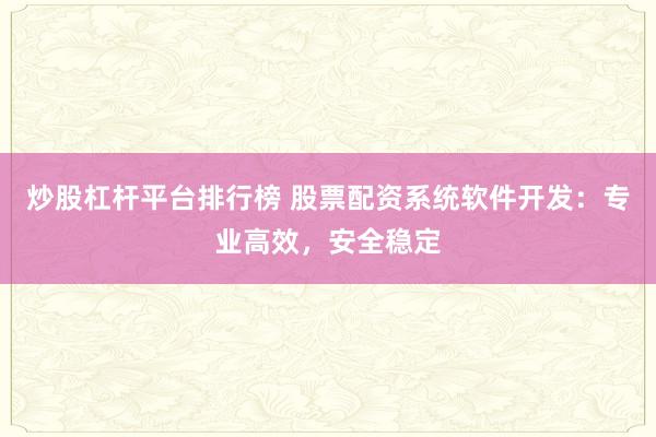 炒股杠杆平台排行榜 股票配资系统软件开发：专业高效，安全稳定