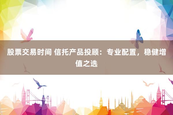 股票交易时间 信托产品投顾：专业配置，稳健增值之选