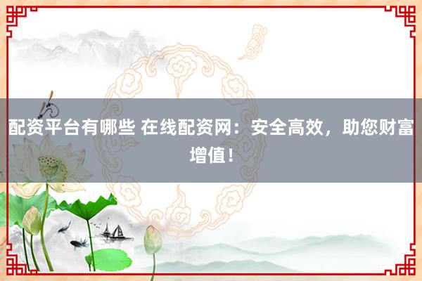 配资平台有哪些 在线配资网：安全高效，助您财富增值！