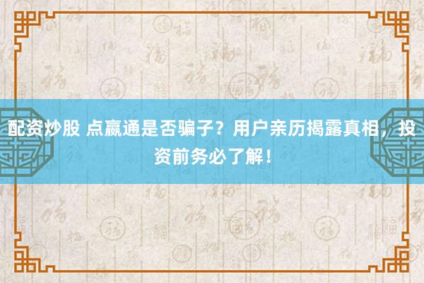 配资炒股 点嬴通是否骗子？用户亲历揭露真相，投资前务必了解！