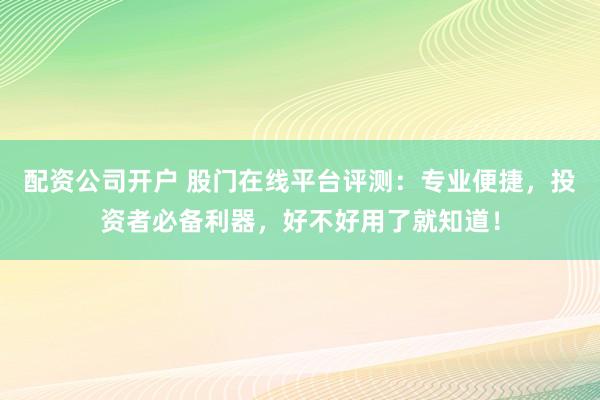配资公司开户 股门在线平台评测：专业便捷，投资者必备利器，好不好用了就知道！