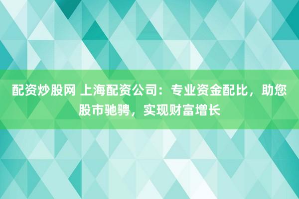 配资炒股网 上海配资公司：专业资金配比，助您股市驰骋，实现财富增长