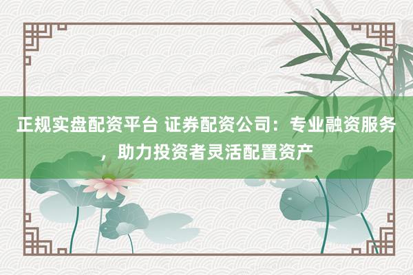 正规实盘配资平台 证券配资公司：专业融资服务，助力投资者灵活配置资产